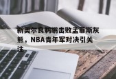 ag体育管理_新奥尔良鹈鹕击败孟菲斯灰熊，NBA青年军对决引关注的简单介绍