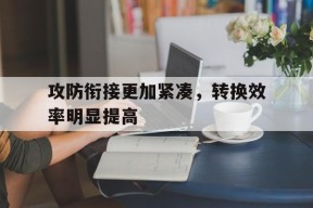 ag体育管理_攻防衔接更加紧凑，转换效率明显提高(什么是攻防转换的核心? a对抗 b求合 c求胜 d取异)