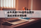 ag体育管理_关于山东高速CBA击败山西汾酒高诗岩关键抢断的信息