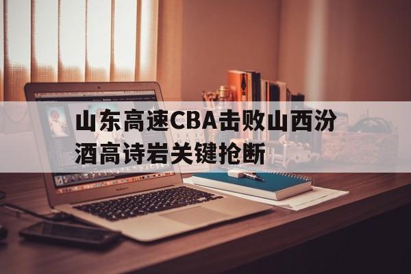 关于山东高速CBA击败山西汾酒高诗岩关键抢断的信息
